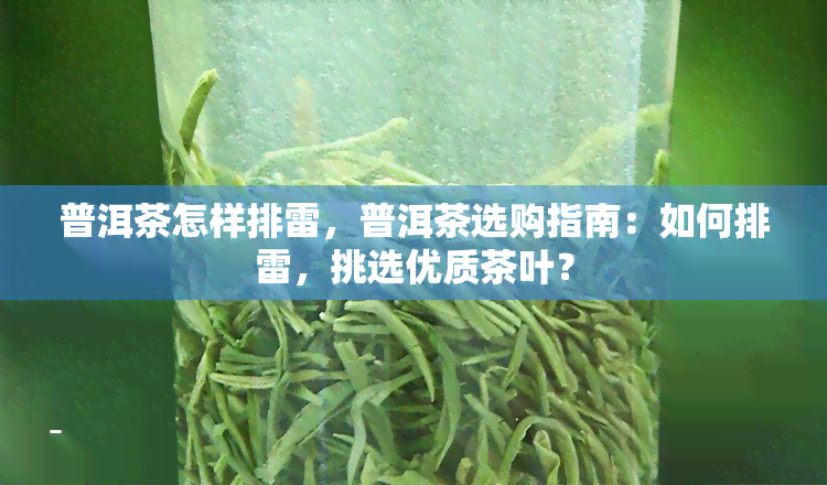 普洱茶怎样排雷，普洱茶选购指南：如何排雷，挑选优质茶叶？