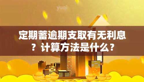 定期蓄逾期支取有无利息？计算方法是什么？