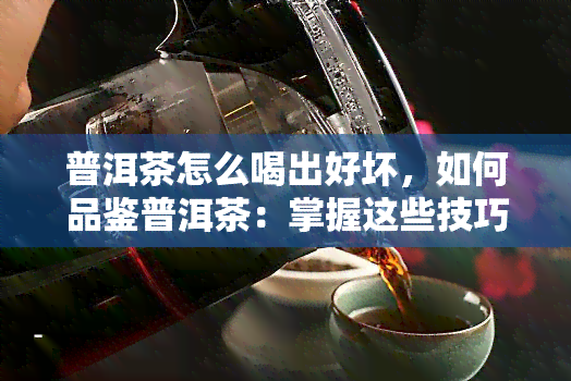 普洱茶怎么喝出好坏，如何品鉴普洱茶：掌握这些技巧，轻松喝出好坏！