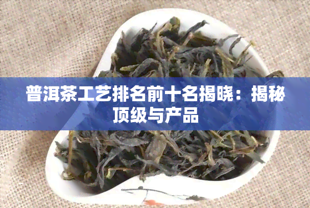 普洱茶工艺排名前十名揭晓：揭秘顶级与产品