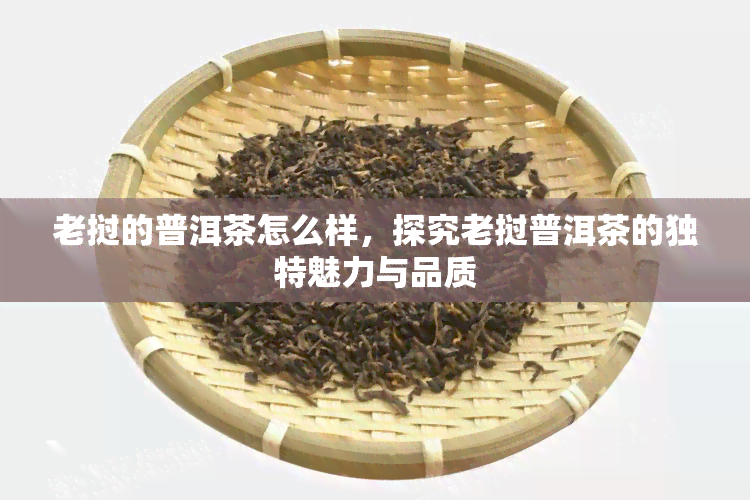 老挝的普洱茶怎么样，探究老挝普洱茶的独特魅力与品质