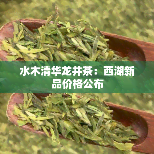 水木清华龙井茶：西湖新品价格公布