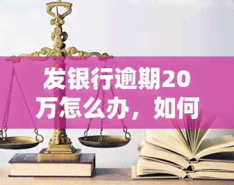 发银行逾期20万怎么办，如何处理发银行20万的逾期贷款？