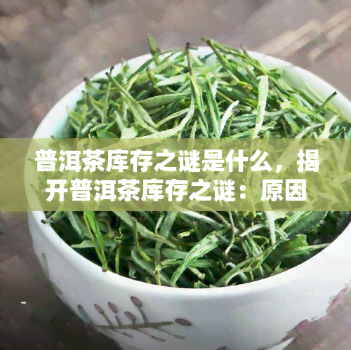 普洱茶库存之谜是什么，揭开普洱茶库存之谜：原因、影响与未来发展