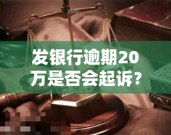 发银行逾期20万是否会起诉？相关问题解答