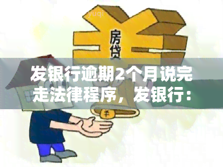 发银行逾期2个月说完走法律程序，发银行：逾期两个月，将启动法律程序