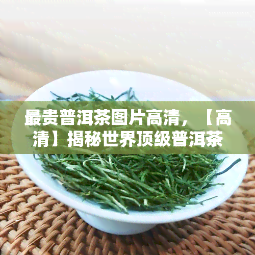 最贵普洱茶图片高清，【高清】揭秘世界顶级普洱茶，看看这些最贵的茶叶长什么样子！