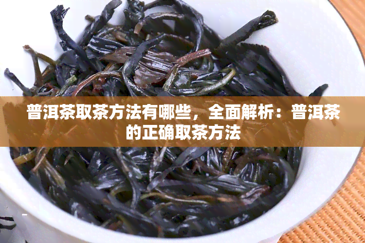 普洱茶取茶方法有哪些，全面解析：普洱茶的正确取茶方法