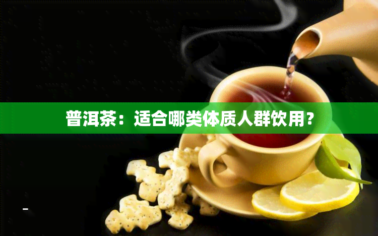 普洱茶：适合哪类体质人群饮用？