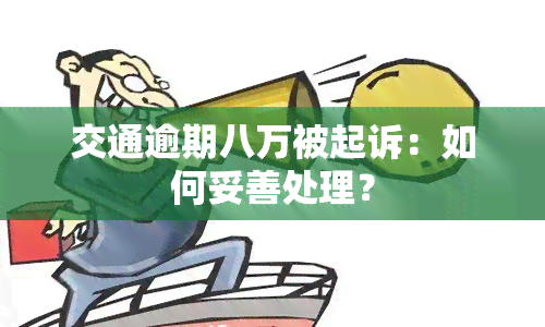 交通逾期八万被起诉：如何妥善处理？