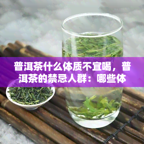 普洱茶什么体质不宜喝，普洱茶的禁忌人群：哪些体质不适合饮用？