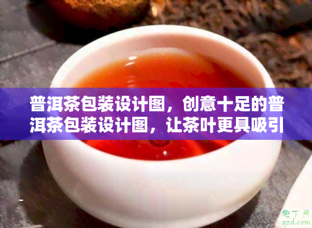 普洱茶包装设计图，创意十足的普洱茶包装设计图，让茶叶更具吸引力