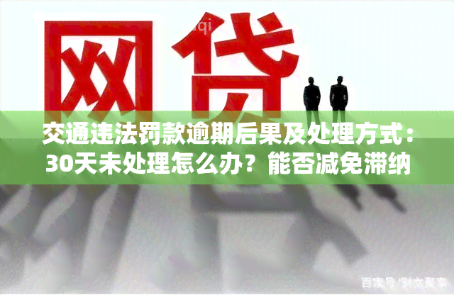 交通违法罚款逾期后果及处理方式：30天未处理怎么办？能否减免滞纳金？