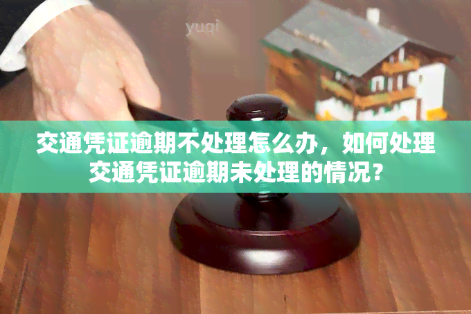 交通凭证逾期不处理怎么办，如何处理交通凭证逾期未处理的情况？