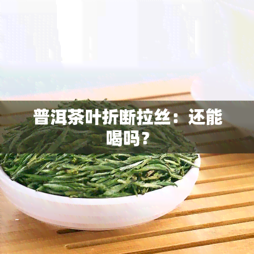 普洱茶叶折断拉丝：还能喝吗？