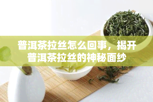 普洱茶拉丝怎么回事，揭开普洱茶拉丝的神秘面纱