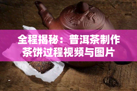 全程揭秘：普洱茶制作茶饼过程视频与图片