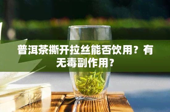 普洱茶撕开拉丝能否饮用？有无毒副作用？