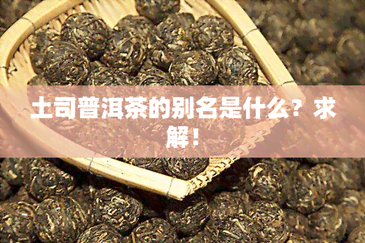 土司普洱茶的别名是什么？求解！