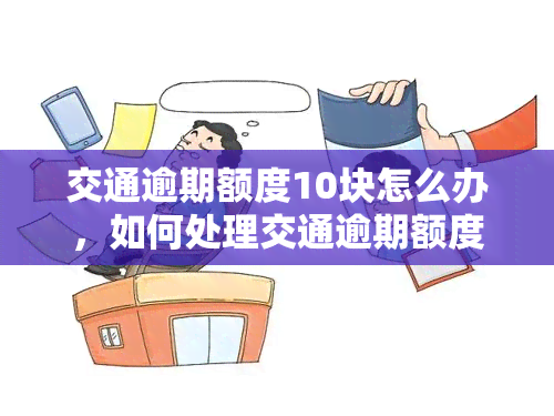 交通逾期额度10块怎么办，如何处理交通逾期额度10元的问题？