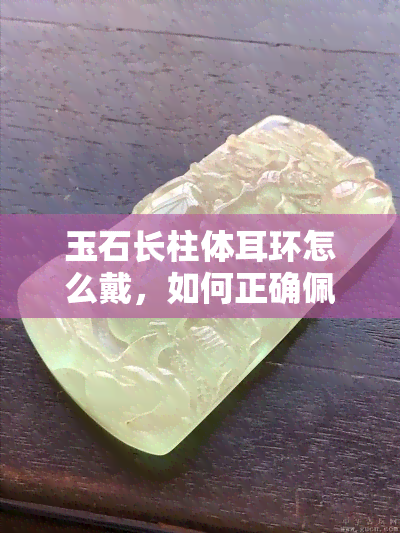 玉石长柱体耳环怎么戴，如何正确佩戴玉石长柱体耳环？