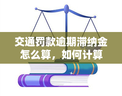 交通罚款逾期滞纳金怎么算，如何计算交通罚款逾期滞纳金？