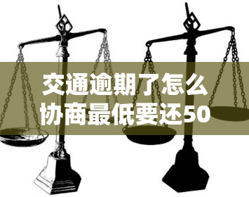 交通逾期了怎么协商更低要还500么，如何协商交通逾期的更低还款额？更低需要偿还500元吗？