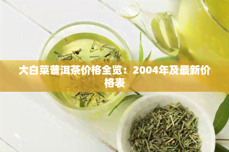 大白菜普洱茶价格全览：2004年及最新价格表