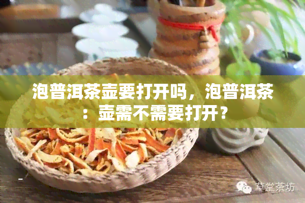 泡普洱茶壶要打开吗，泡普洱茶：壶需不需要打开？