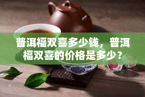 普洱福双喜多少钱，普洱福双喜的价格是多少？