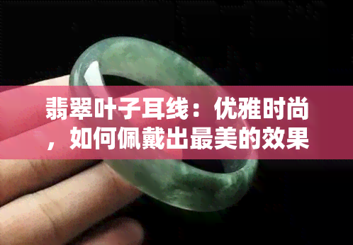 翡翠叶子耳线：优雅时尚，如何佩戴出最美的效果？看图解析