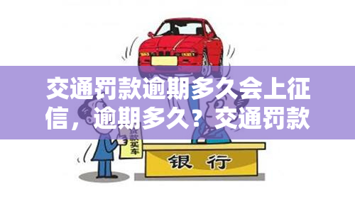 交通罚款逾期多久会上征信，逾期多久？交通罚款将影响你的个人征信！