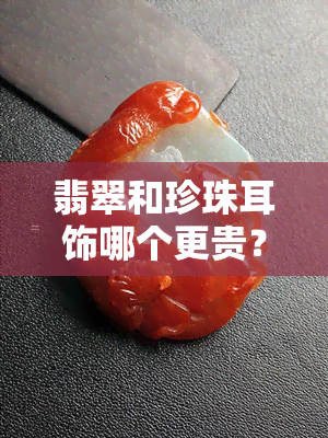 翡翠和珍珠耳饰哪个更贵？比较它们的价格与价值