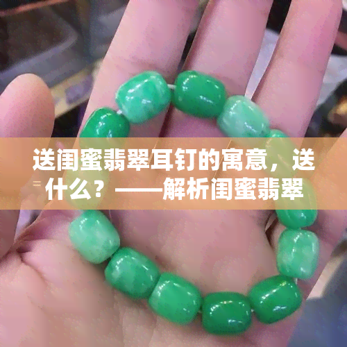 送闺蜜翡翠耳钉的寓意，送什么？——解析闺蜜翡翠耳钉的寓意