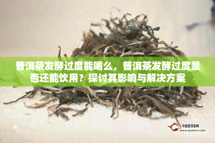 普洱茶发酵过度能喝么，普洱茶发酵过度是否还能饮用？探讨其影响与解决方案