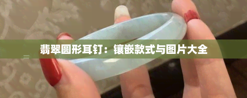 翡翠圆形耳钉：镶嵌款式与图片大全