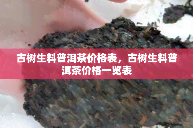 古树生料普洱茶价格表，古树生料普洱茶价格一览表