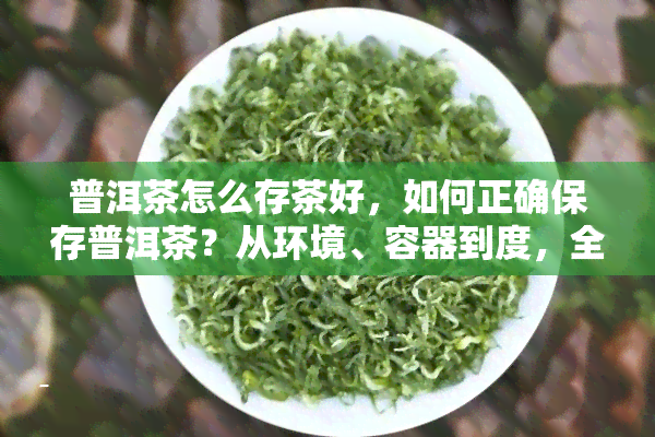 普洱茶怎么存茶好，如何正确保存普洱茶？从环境、容器到度，全方位解析