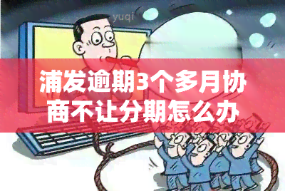 浦发逾期3个多月协商不让分期怎么办，浦发逾期3个月，协商不成无法分期？解决方案在这里！