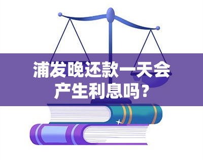 浦发晚还款一天会产生利息吗？