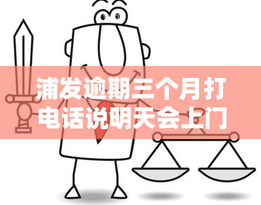 浦发逾期三个月打电话说明天会上门是真的吗，浦发银行逾期三个月，接到电话称明天将上门催收是否真实？