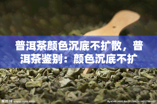 普洱茶颜色沉底不扩散，普洱茶鉴别：颜色沉底不扩散是关键