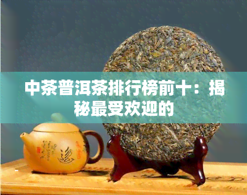 中茶普洱茶排行榜前十：揭秘更受欢迎的