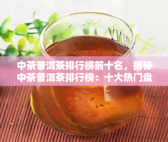 中茶普洱茶排行榜前十名，揭秘中茶普洱茶排行榜：十大热门盘点