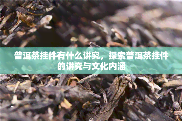 普洱茶挂件有什么讲究，探索普洱茶挂件的讲究与文化内涵