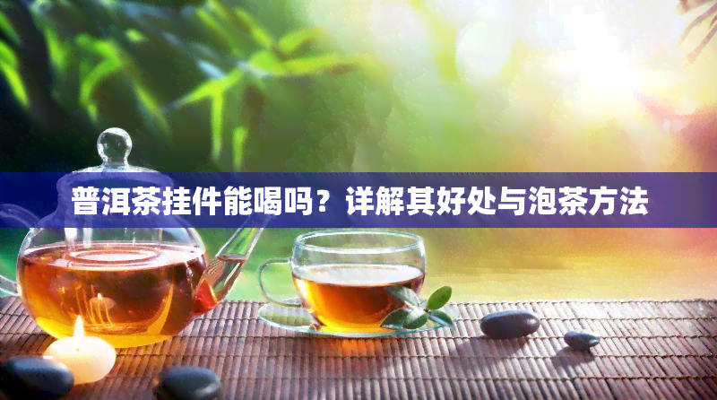 普洱茶挂件能喝吗？详解其好处与泡茶方法