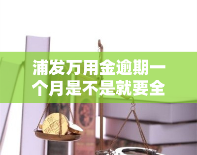 浦发万用金逾期一个月是不是就要全额还款，浦发万用金逾期一个月是否需要全额还款？