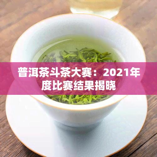 普洱茶斗茶大赛：2021年度比赛结果揭晓