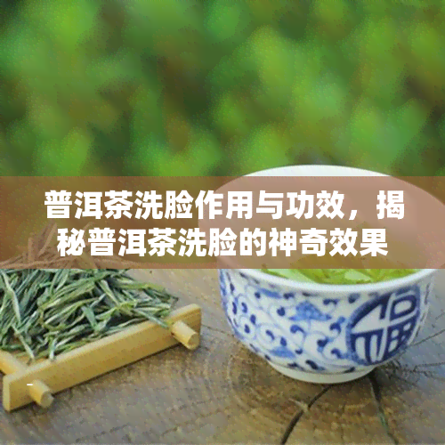 普洱茶洗脸作用与功效，揭秘普洱茶洗脸的神奇效果与多重好处