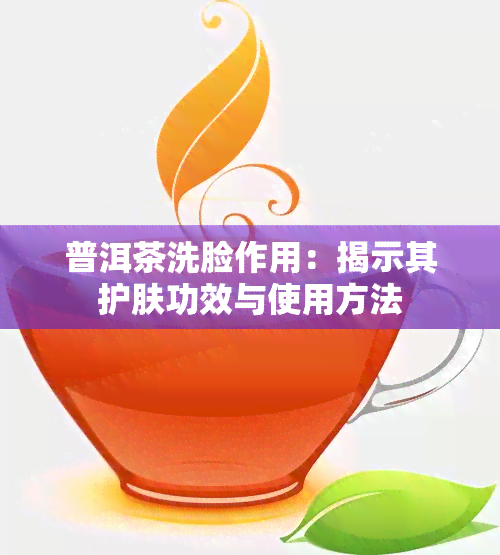 普洱茶洗脸作用：揭示其护肤功效与使用方法